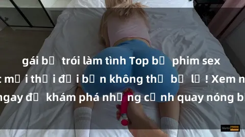 gái bị trói làm tình Top bộ phim sex Hàn Quốc hot nhất mọi thời đại bạn không thể bỏ lỡ! Xem ngay để khám phá những cảnh quay nóng bỏng, đầy nghẹt thở!