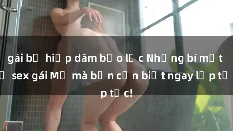 gái bị hiếp dâm bạo lực Những bí mật về sex gái Mỹ mà bạn cần biết ngay lập tức!