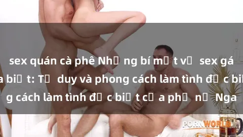 sex quán cà phê Những bí mật về sex gái Nga mà bạn chưa biết: Tư duy và phong cách làm tình đặc biệt của phụ nữ Nga