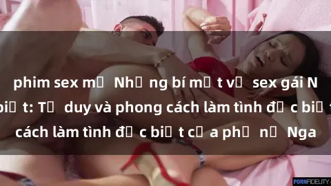 phim sex mỹ Những bí mật về sex gái Nga mà bạn chưa biết: Tư duy và phong cách làm tình đặc biệt của phụ nữ Nga