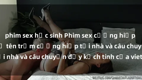 phim sex học sinh Phim sex cưỡng hiếp vietsub: Nữ sinh bị tên trộm cưỡng hiếp tại nhà và câu chuyện đầy kịch tính của vietsub