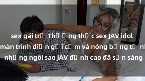 sex gái trẻ Thưởng thức sex JAV idol miễn phí: Những màn trình diễn gợi cảm và nóng bỏng từ những ngôi sao JAV đỉnh cao đã sẵn sàng để bạn khám phá.