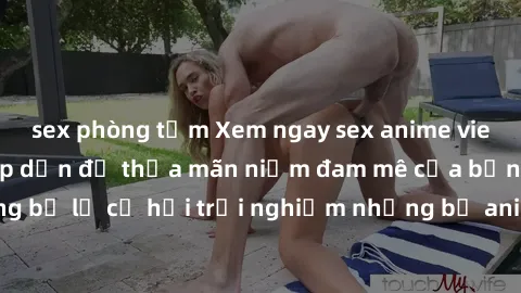sex phòng tắm Xem ngay sex anime vietsub cực hot và hấp dẫn để thỏa mãn niềm đam mê của bạn! Đừng bỏ lỡ cơ hội trải nghiệm những bộ anime đỉnh cao chỉ có tại đây!