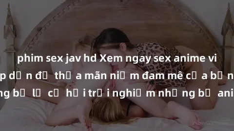 phim sex jav hd Xem ngay sex anime vietsub cực hot và hấp dẫn để thỏa mãn niềm đam mê của bạn! Đừng bỏ lỡ cơ hội trải nghiệm những bộ anime đỉnh cao chỉ có tại đây!