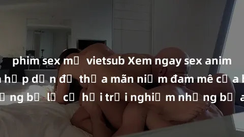 phim sex mỹ vietsub Xem ngay sex anime vietsub cực hot và hấp dẫn để thỏa mãn niềm đam mê của bạn! Đừng bỏ lỡ cơ hội trải nghiệm những bộ anime đỉnh cao chỉ có tại đây!
