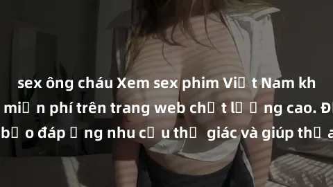 sex ông cháu Xem sex phim Việt Nam không che hoàn toàn miễn phí trên trang web chất lượng cao. Đảm bảo đáp ứng nhu cầu thị giác và giúp thỏa mãn mong muốn của bạn.