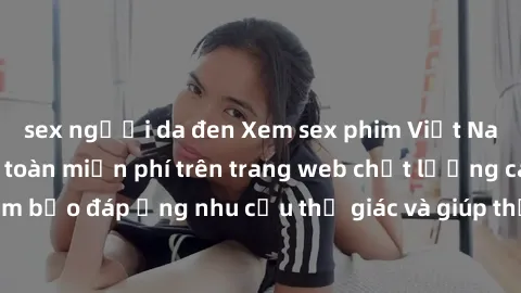 sex người da đen Xem sex phim Việt Nam không che hoàn toàn miễn phí trên trang web chất lượng cao. Đảm bảo đáp ứng nhu cầu thị giác và giúp thỏa mãn mong muốn của bạn.