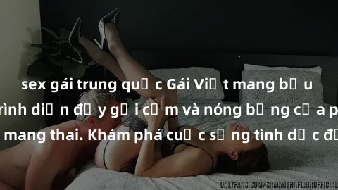 sex gái trung quốc Gái Việt mang bầu và làm tình: Màn trình diễn đầy gợi cảm và nóng bỏng của phụ nữ mang thai. Khám phá cuộc sống tình dục đầy hấp dẫn và mới lạ của họ!