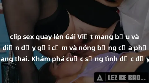 clip sex quay lén Gái Việt mang bầu và làm tình: Màn trình diễn đầy gợi cảm và nóng bỏng của phụ nữ mang thai. Khám phá cuộc sống tình dục đầy hấp dẫn và mới lạ của họ!