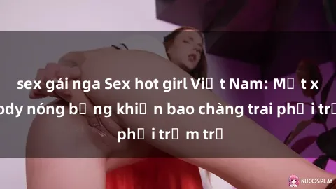 sex gái nga Sex hot girl Việt Nam: Mặt xinh, body nóng bỏng khiến bao chàng trai phải trầm trồ