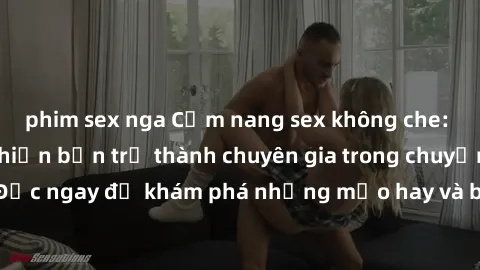 phim sex nga Cẩm nang sex không che: Những bí quyết khiến bạn trở thành chuyên gia trong chuyện ấy! Đọc ngay để khám phá những mẹo hay và bí quyết tình dục không che.
