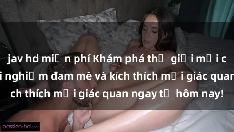 jav hd miễn phí Khám phá thế giới mới của sex online: trải nghiệm đam mê và kích thích mọi giác quan ngay từ hôm nay!