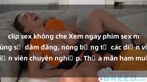clip sex không che Xem ngay phim sex miễn phí tại đây - cùng sự dâm đãng, nóng bỏng từ các diễn viên chuyên nghiệp. Thỏa mãn ham muốn ngay hôm nay!