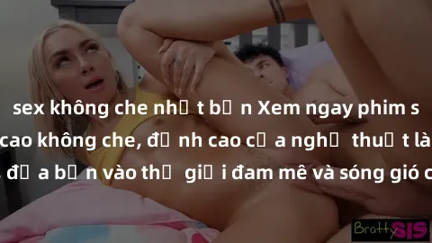 sex không che nhật bản Xem ngay phim sex HD chất lượng cao không che, đỉnh cao của nghệ thuật làm tình, đưa bạn vào thế giới đam mê và sóng gió của tình yêu không giới hạn.