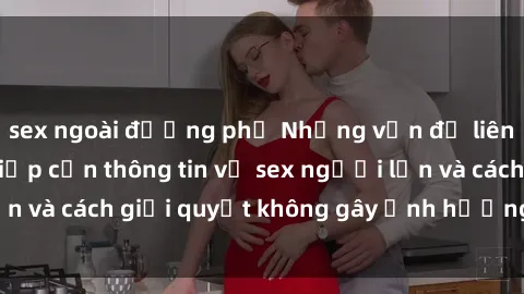 sex ngoài đường phố Những vấn đề liên quan đến việc tiếp cận thông tin về sex người lớn và cách giải quyết không gây ảnh hưởng đến trẻ em