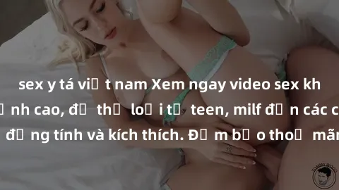sex y tá việt nam Xem ngay video sex không che miễn phí đỉnh cao, đủ thể loại từ teen, milf đến các cảnh quan hệ đồng tính và kích thích. Đảm bảo thoả mãn mọi khả năng kích thích của bạn!