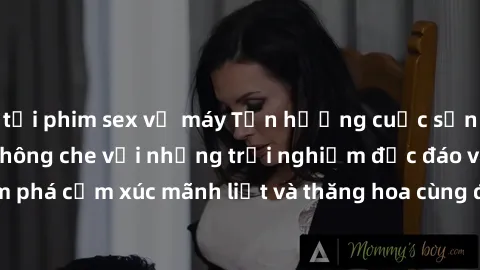 tải phim sex về máy Tận hưởng cuộc sống tình dục online không che với những trải nghiệm độc đáo và mới lạ. Khám phá cảm xúc mãnh liệt và thăng hoa cùng đối tác tại các trang web chuyên nghiệp.