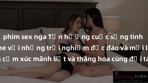 phim sex nga Tận hưởng cuộc sống tình dục online không che với những trải nghiệm độc đáo và mới lạ. Khám phá cảm xúc mãnh liệt và thăng hoa cùng đối tác tại các trang web chuyên nghiệp.