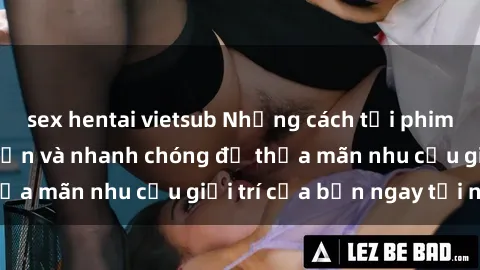 sex hentai vietsub Những cách tải phim sex về máy đơn giản và nhanh chóng để thỏa mãn nhu cầu giải trí của bạn ngay tại nhà