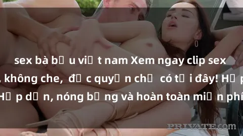 sex bà bầu việt nam Xem ngay clip sex không che cực hot, không che,  độc quyền chỉ có tại đây! Hấp dẫn, nóng bỏng và hoàn toàn miễn phí, không thể bỏ qua!