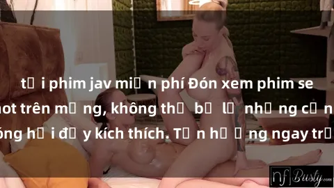 tải phim jav miễn phí Đón xem phim sex mới nhất đang hot trên mạng, không thể bỏ lỡ những cảnh nóng hổi đầy kích thích. Tận hưởng ngay trước khi bị xoá chóng mặt!