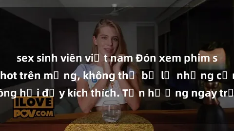 sex sinh viên việt nam Đón xem phim sex mới nhất đang hot trên mạng, không thể bỏ lỡ những cảnh nóng hổi đầy kích thích. Tận hưởng ngay trước khi bị xoá chóng mặt!