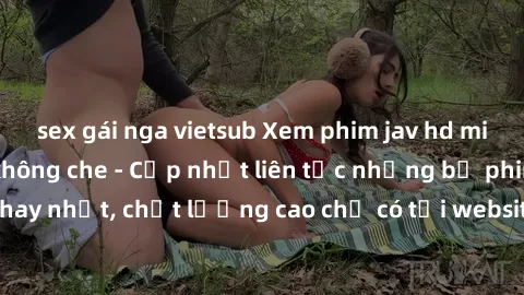 sex gái nga vietsub Xem phim jav hd miễn phí đỉnh cao không che - Cập nhật liên tục những bộ phim sex hay nhất, chất lượng cao chỉ có tại website chuyên nghiệp hàng đầu.