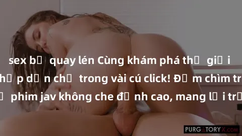 sex bị quay lén Cùng khám phá thế giới jav không che siêu hấp dẫn chỉ trong vài cú click! Đắm chìm trong những bộ phim jav không che đỉnh cao, mang lại trải nghiệm thú vị và đầy kích thích.