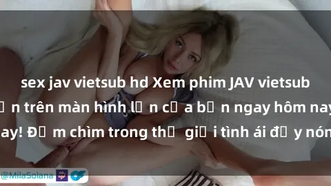 sex jav vietsub hd Xem phim JAV vietsub mới nhất và hấp dẫn trên màn hình lớn của bạn ngay hôm nay! Đắm chìm trong thế giới tình ái đầy nóng bỏng và kích thích.
