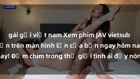 gái gọi việt nam Xem phim JAV vietsub mới nhất và hấp dẫn trên màn hình lớn của bạn ngay hôm nay! Đắm chìm trong thế giới tình ái đầy nóng bỏng và kích thích.