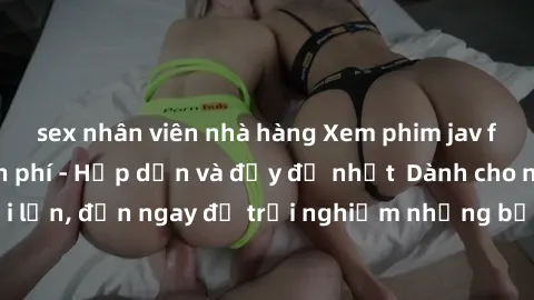 sex nhân viên nhà hàng Xem phim jav full HD online miễn phí - Hấp dẫn và đầy đủ nhất  Dành cho người lớn, đến ngay để trải nghiệm những bộ phim hấp dẫn và hấp dẫn.