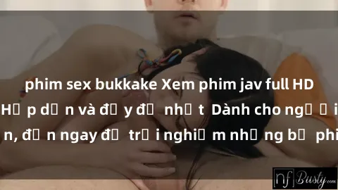 phim sex bukkake Xem phim jav full HD online miễn phí - Hấp dẫn và đầy đủ nhất  Dành cho người lớn, đến ngay để trải nghiệm những bộ phim hấp dẫn và hấp dẫn.