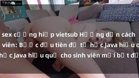 sex cưỡng hiếp vietsub Hướng dẫn cách học Java cho sinh viên: Bước đầu tiên để tự học Java hiệu quả cho sinh viên mới bắt đầu là gì?