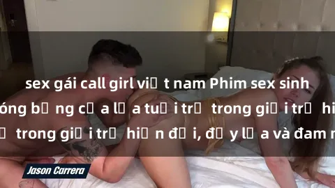 sex gái call girl việt nam Phim sex sinh viên: Câu chuyện nóng bỏng của lứa tuổi trẻ trong giới trẻ hiện đại, đầy lửa và đam mê