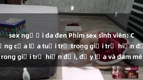 sex người da đen Phim sex sinh viên: Câu chuyện nóng bỏng của lứa tuổi trẻ trong giới trẻ hiện đại, đầy lửa và đam mê