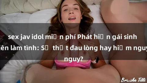 sex jav idol miễn phí Phát hiện gái sinh viên làm tình: Sự thật đau lòng hay hiểm nguy?