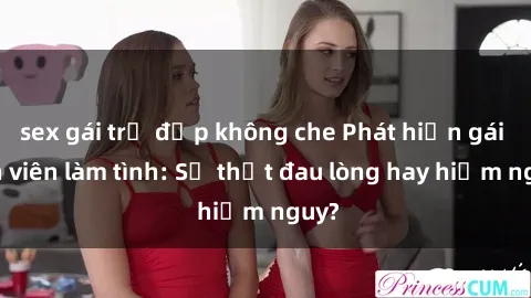 sex gái trẻ đẹp không che Phát hiện gái sinh viên làm tình: Sự thật đau lòng hay hiểm nguy?
