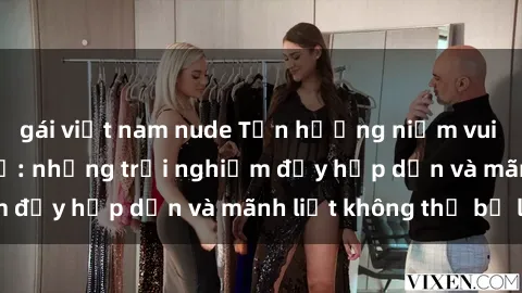 gái việt nam nude Tận hưởng niềm vui của sex với gái trẻ: những trải nghiệm đầy hấp dẫn và mãnh liệt không thể bỏ lỡ