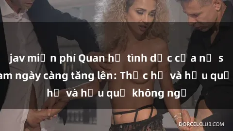 jav miễn phí Quan hệ tình dục của nữ sinh Việt Nam ngày càng tăng lên: Thực hư và hậu quả không ngờ
