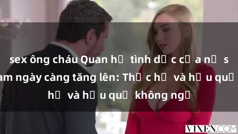 sex ông cháu Quan hệ tình dục của nữ sinh Việt Nam ngày càng tăng lên: Thực hư và hậu quả không ngờ
