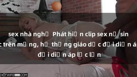 sex nhà nghỉ Phát hiện clip sex nữ sinh gây sốc trên mạng, hệ thống giáo dục đối diện áp lực lớn