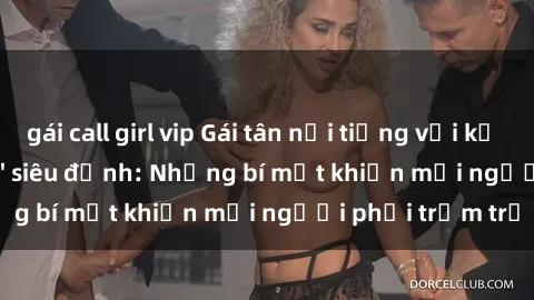 gái call girl vip Gái tân nổi tiếng với kỹ năng 'làm tình' siêu đỉnh: Những bí mật khiến mọi người phải trầm trồ