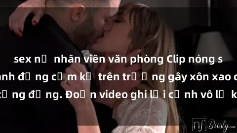 sex nữ nhân viên văn phòng Clip nóng sinh viên gây sốc: Hành động cấm kỵ trên trường gây xôn xao cộng đồng. Đoạn video ghi lại cảnh vô lễ khiến dư luận bức xúc.
