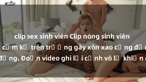 clip sex sinh viên Clip nóng sinh viên gây sốc: Hành động cấm kỵ trên trường gây xôn xao cộng đồng. Đoạn video ghi lại cảnh vô lễ khiến dư luận bức xúc.
