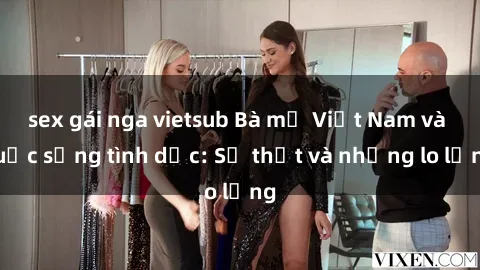 sex gái nga vietsub Bà mẹ Việt Nam và cuộc sống tình dục: Sự thật và những lo lắng