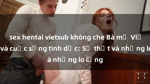 sex hentai vietsub không che Bà mẹ Việt Nam và cuộc sống tình dục: Sự thật và những lo lắng