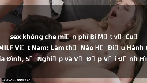 sex không che miễn phí Bí Mật về Cuộc Sống Của Các MILF Việt Nam: Làm thế Nào Họ Điều Hành Gia Đình, Sự Nghiệp và Vẻ Đẹp Với Định Hình Văn Hóa Đương Đại