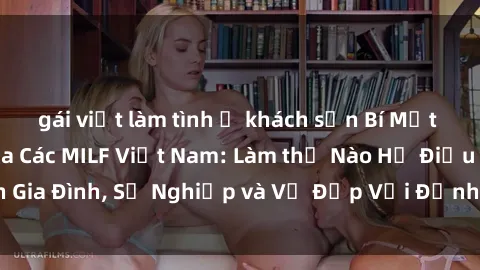 gái việt làm tình ở khách sạn Bí Mật về Cuộc Sống Của Các MILF Việt Nam: Làm thế Nào Họ Điều Hành Gia Đình, Sự Nghiệp và Vẻ Đẹp Với Định Hình Văn Hóa Đương Đại