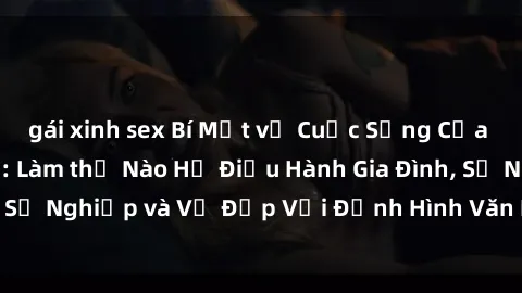 gái xinh sex Bí Mật về Cuộc Sống Của Các MILF Việt Nam: Làm thế Nào Họ Điều Hành Gia Đình, Sự Nghiệp và Vẻ Đẹp Với Định Hình Văn Hóa Đương Đại