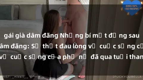 gái già dâm đãng Những bí mật đằng sau vẻ ngoài gái già dâm đãng: Sự thật đau lòng về cuộc sống của phụ nữ đã qua tuổi thanh xuân